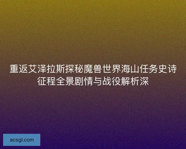 重返艾泽拉斯探秘魔兽世界海山任务史诗征程全景剧情与战役解析深