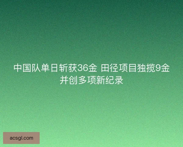 中国队单日斩获36金 田径项目独揽9金并创多项新纪录
