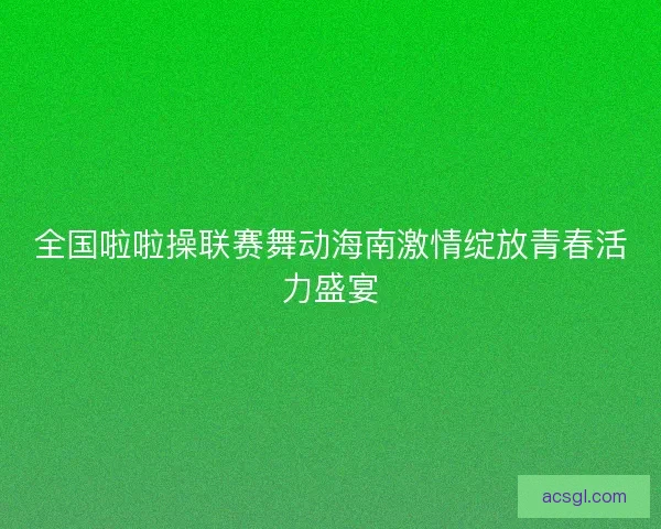 全国啦啦操联赛舞动海南激情绽放青春活力盛宴