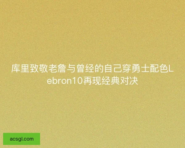 库里致敬老詹与曾经的自己穿勇士配色Lebron10再现经典对决 库里致敬老詹与曾经的自己穿勇士配色Lebron10再现经典对决