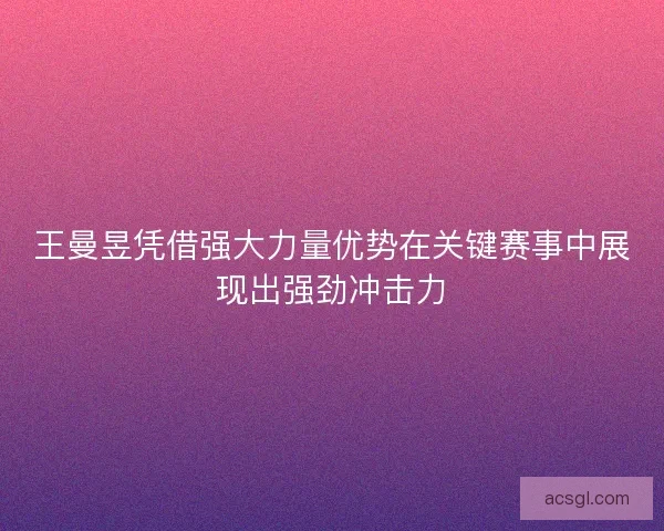 王曼昱凭借强大力量优势在关键赛事中展现出强劲冲击力