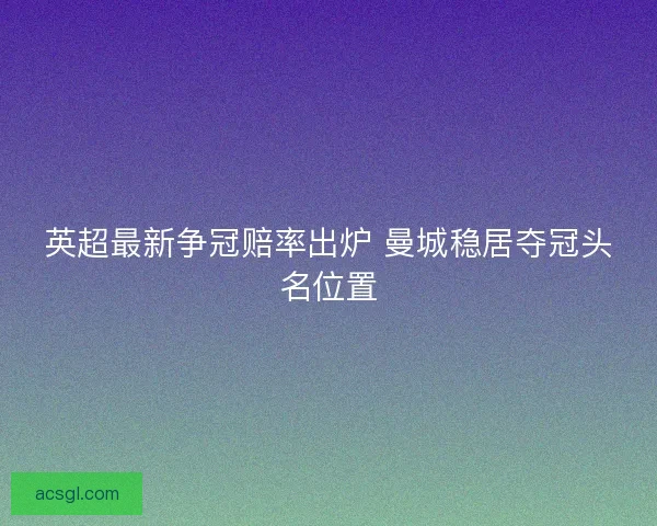 英超最新争冠赔率出炉 曼城稳居夺冠头名位置