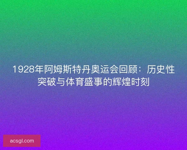 1928年阿姆斯特丹奥运会回顾：历史性突破与体育盛事的辉煌时刻