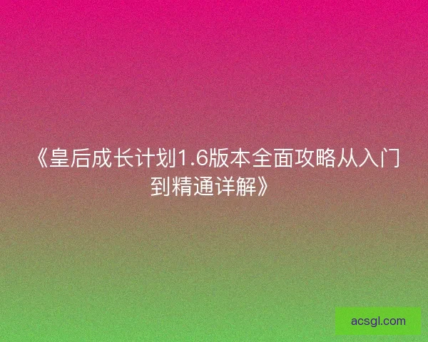 《皇后成长计划1.6版本全面攻略从入门到精通详解》 《皇后成长计划1.6版本全面攻略从入门到精通详解》