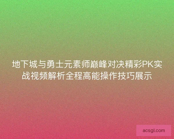 地下城与勇士元素师巅峰对决精彩PK实战视频解析全程高能操作技巧展示