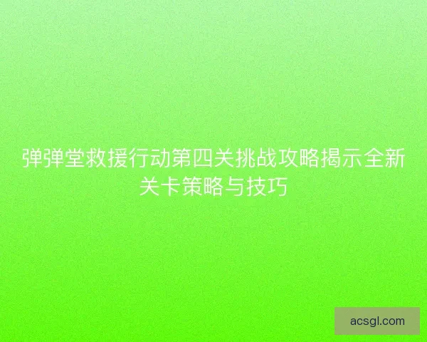弹弹堂救援行动第四关挑战攻略揭示全新关卡策略与技巧