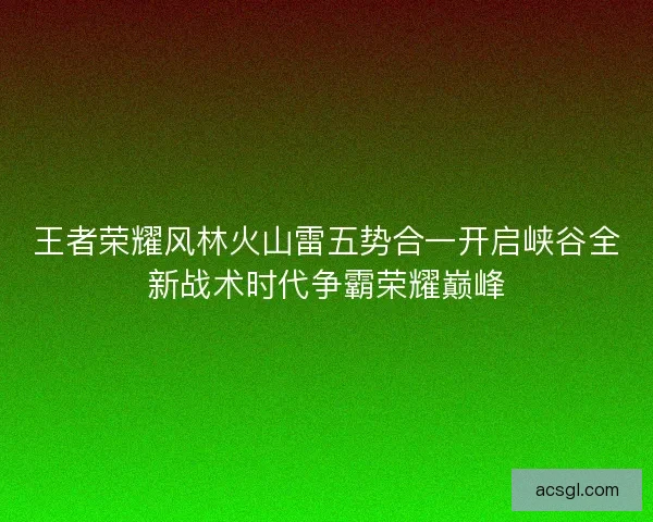 王者荣耀风林火山雷五势合一开启峡谷全新战术时代争霸荣耀巅峰