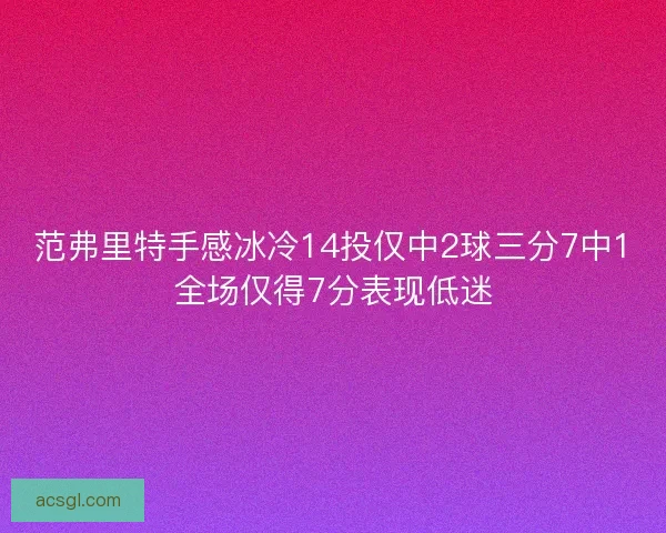 范弗里特手感冰冷14投仅中2球三分7中1全场仅得7分表现低迷