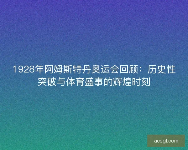 1928年阿姆斯特丹奥运会回顾：历史性突破与体育盛事的辉煌时刻