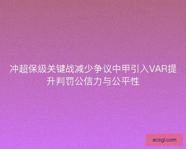 冲超保级关键战减少争议中甲引入VAR提升判罚公信力与公平性