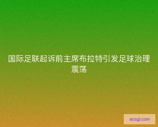 国际足联起诉前主席布拉特引发足球治理震荡