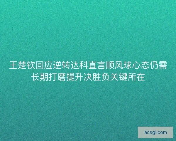 王楚钦回应逆转达科直言顺风球心态仍需长期打磨提升决胜负关键所在