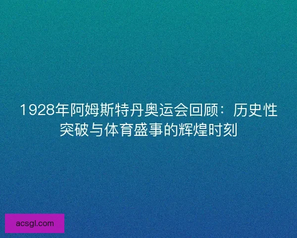 1928年阿姆斯特丹奥运会回顾：历史性突破与体育盛事的辉煌时刻