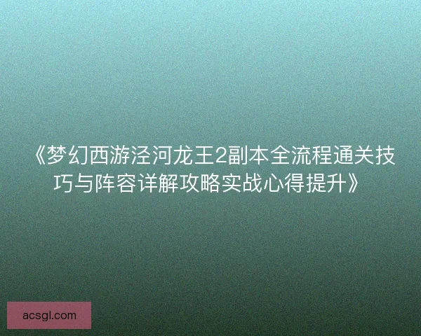《梦幻西游泾河龙王2副本全流程通关技巧与阵容详解攻略实战心得提升》